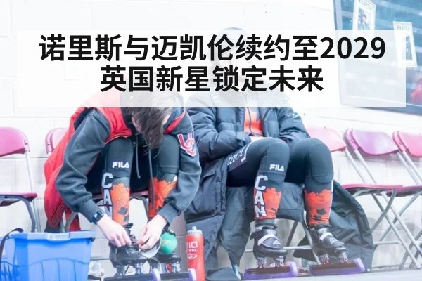 诺里斯与迈凯伦续约至2029 英国新星锁定未来