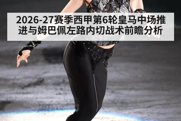 2026-27赛季西甲第6轮皇马中场推进与姆巴佩左路内切战术前瞻分析